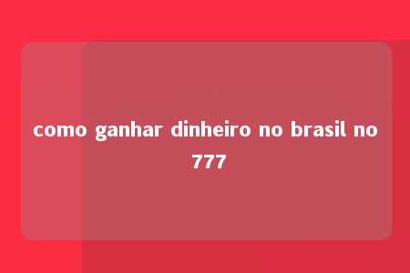 como ganhar dinheiro no brasil no 777