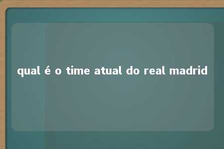 qual é o time atual do real madrid