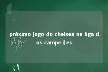 próximo jogo do chelsea na liga dos campeões