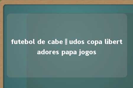 futebol de cabeçudos copa libertadores papa jogos