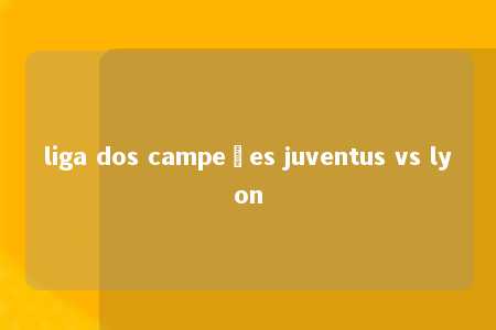 liga dos campeões juventus vs lyon