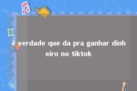 é verdade que da pra ganhar dinheiro no tiktok