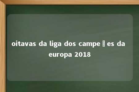 oitavas da liga dos campeões da europa 2018