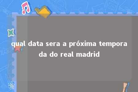 qual data sera a próxima temporada do real madrid