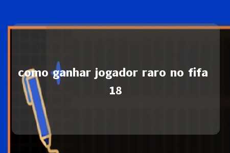 como ganhar jogador raro no fifa 18