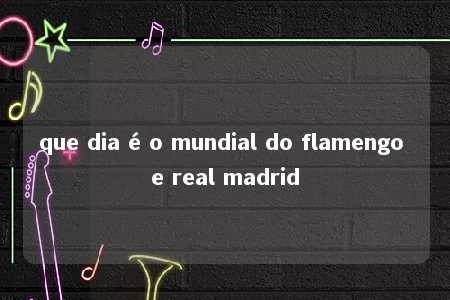 que dia é o mundial do flamengo e real madrid