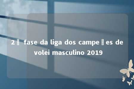 2ª fase da liga dos campeões de volei masculino 2019