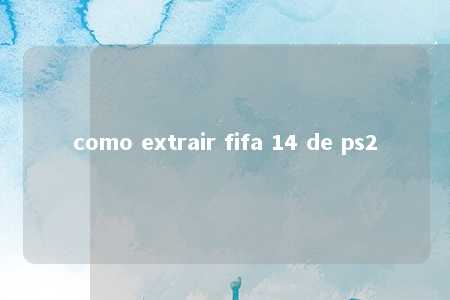 como extrair fifa 14 de ps2