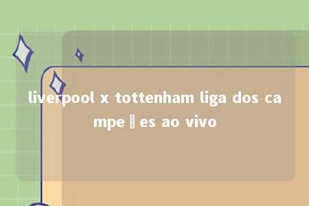 liverpool x tottenham liga dos campeões ao vivo