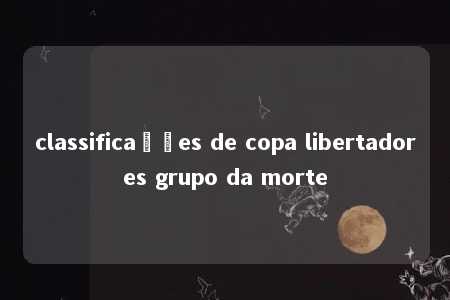 classificações de copa libertadores grupo da morte