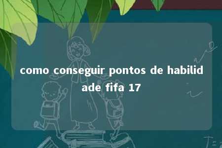 como conseguir pontos de habilidade fifa 17