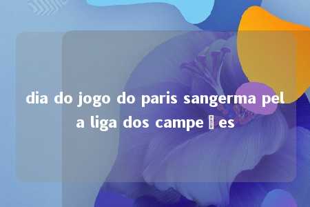 dia do jogo do paris sangerma pela liga dos campeões