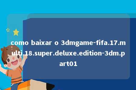 como baixar o 3dmgame-fifa.17.multi.18.super.deluxe.edition-3dm.part01