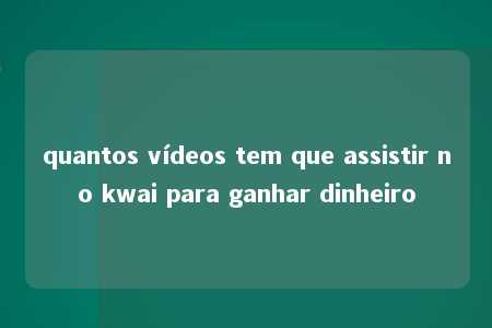 quantos vídeos tem que assistir no kwai para ganhar dinheiro