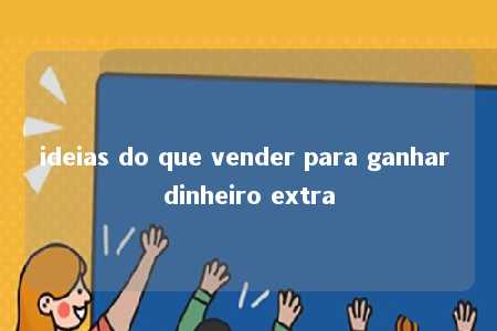 ideias do que vender para ganhar dinheiro extra