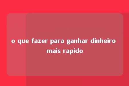 o que fazer para ganhar dinheiro mais rapido