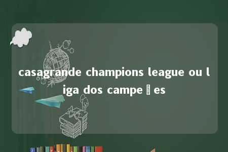 casagrande champions league ou liga dos campeões