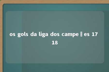 os gols da liga dos campeões 17 18