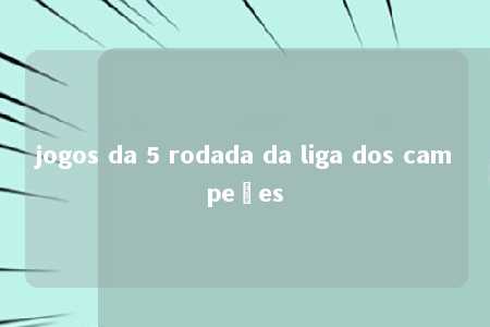 jogos da 5 rodada da liga dos campeões