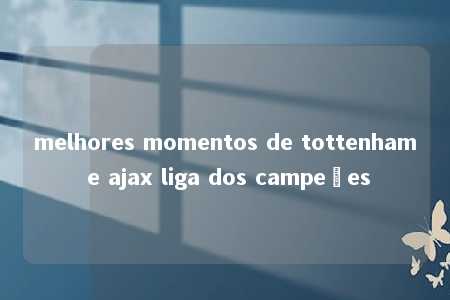 melhores momentos de tottenham e ajax liga dos campeões