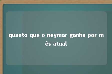 quanto que o neymar ganha por mês atual