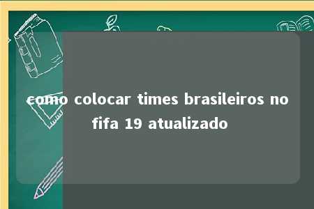 como colocar times brasileiros no fifa 19 atualizado