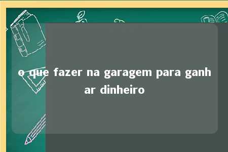 o que fazer na garagem para ganhar dinheiro