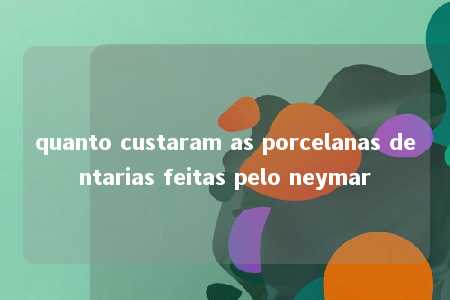 quanto custaram as porcelanas dentarias feitas pelo neymar