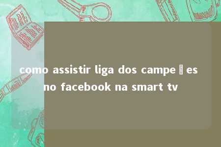 como assistir liga dos campeões no facebook na smart tv