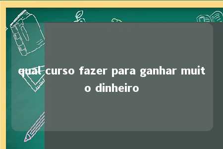 qual curso fazer para ganhar muito dinheiro