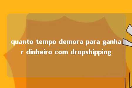 quanto tempo demora para ganhar dinheiro com dropshipping