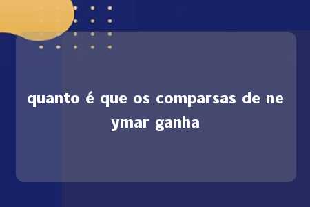 quanto é que os comparsas de neymar ganha