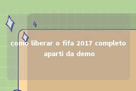 como liberar o fifa 2017 completo aparti da demo