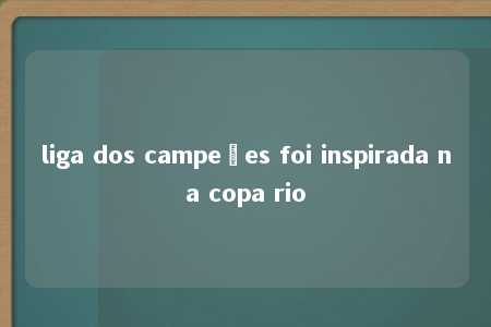 liga dos campeões foi inspirada na copa rio