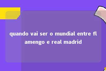 quando vai ser o mundial entre flamengo e real madrid