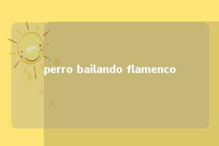 perro bailando flamenco