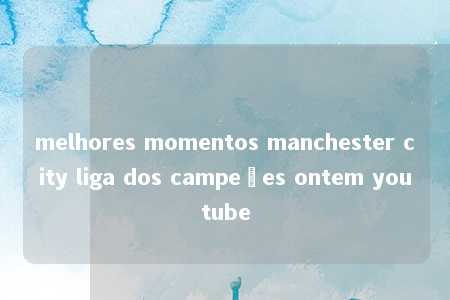 melhores momentos manchester city liga dos campeões ontem youtube