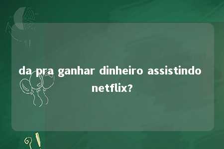 da pra ganhar dinheiro assistindo netflix?