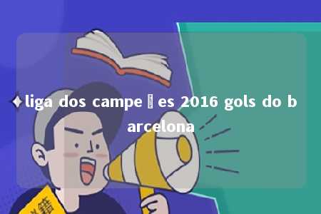 liga dos campeões 2016 gols do barcelona