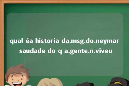 qual éa historia da.msg.do.neymar saudade do q a.gente.n.viveu