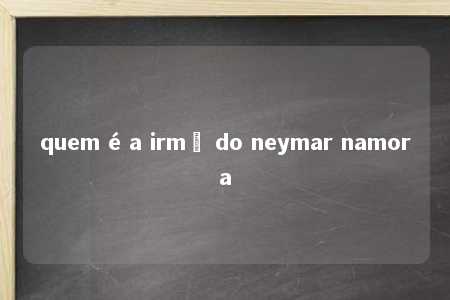 quem é a irmã do neymar namora