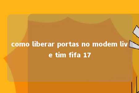 como liberar portas no modem live tim fifa 17