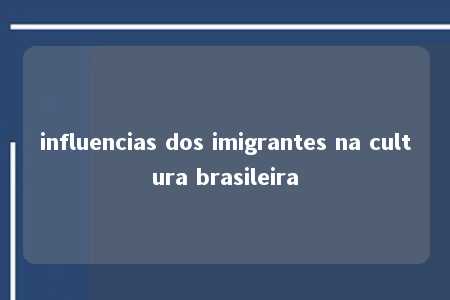 influencias dos imigrantes na cultura brasileira