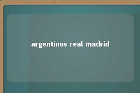 argentinos real madrid