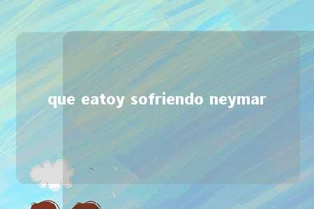 que eatoy sofriendo neymar