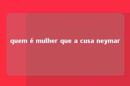 quem é mulher que a cusa neymar