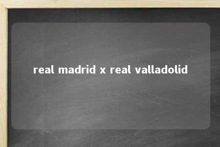 real madrid x real valladolid