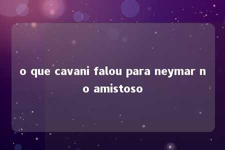 o que cavani falou para neymar no amistoso