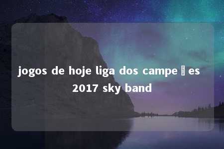 jogos de hoje liga dos campeões 2017 sky band