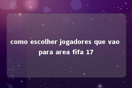 como escolher jogadores que vao para area fifa 17